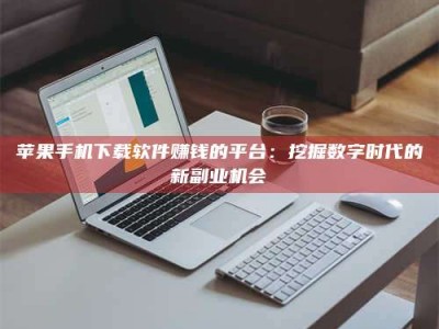 睢县苹果手机下载软件赚钱的平台：挖掘数字时代的新副业机会